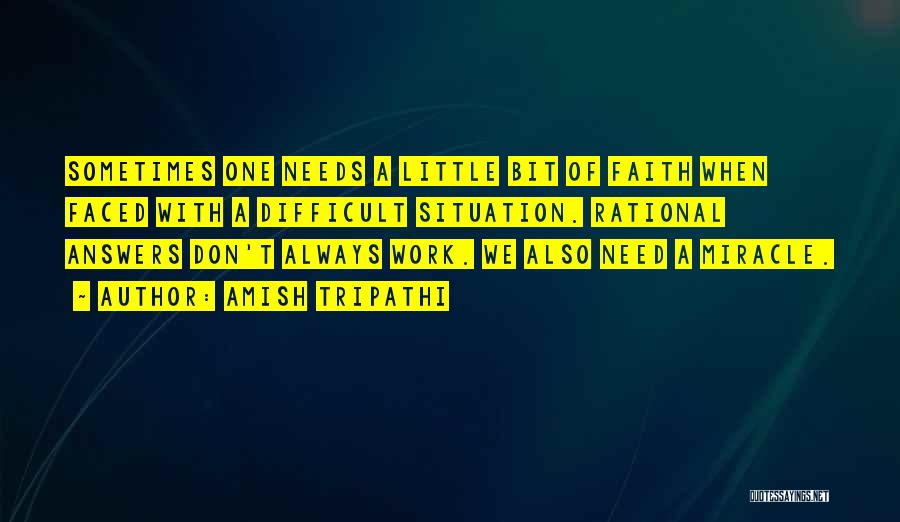 Amish Tripathi Quotes: Sometimes One Needs A Little Bit Of Faith When Faced With A Difficult Situation. Rational Answers Don't Always Work. We