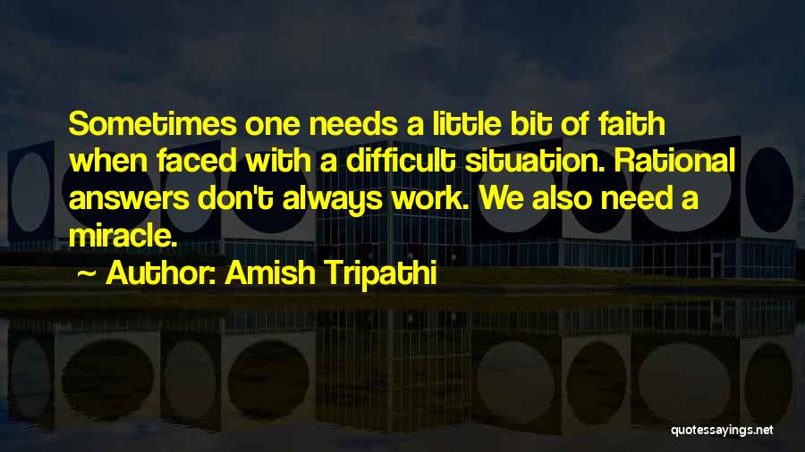 Amish Tripathi Quotes: Sometimes One Needs A Little Bit Of Faith When Faced With A Difficult Situation. Rational Answers Don't Always Work. We