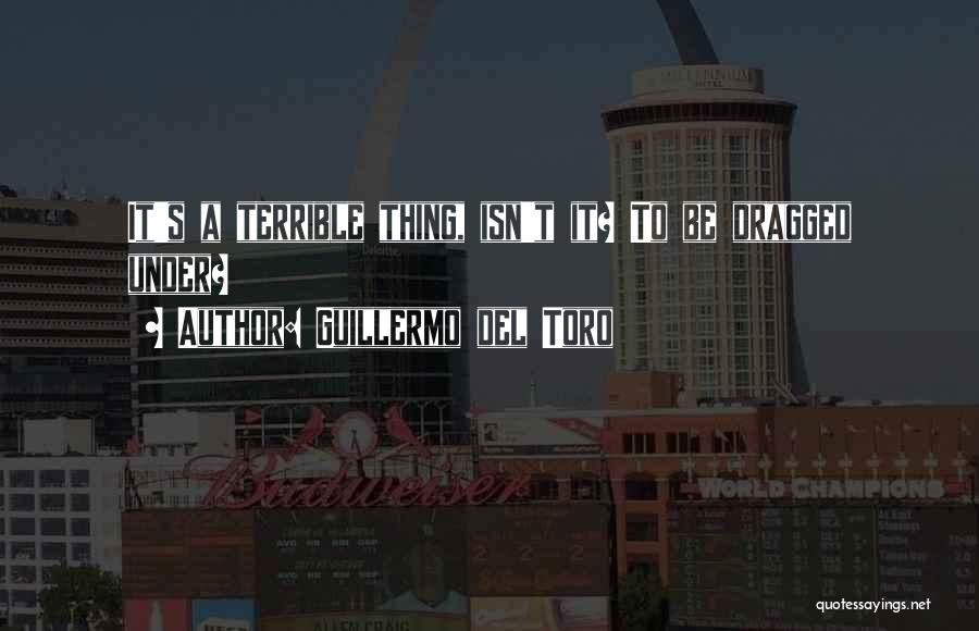 Guillermo Del Toro Quotes: It's A Terrible Thing, Isn't It? To Be Dragged Under?