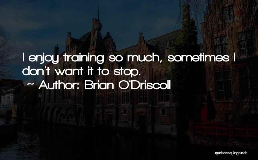 Brian O'Driscoll Quotes: I Enjoy Training So Much, Sometimes I Don't Want It To Stop.