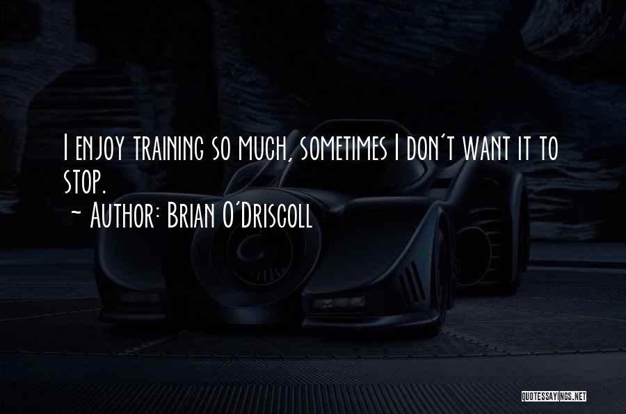 Brian O'Driscoll Quotes: I Enjoy Training So Much, Sometimes I Don't Want It To Stop.