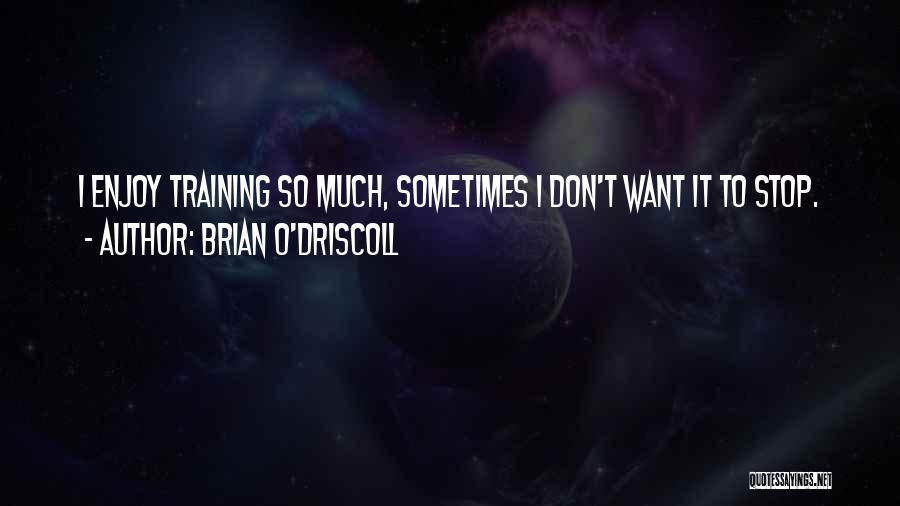 Brian O'Driscoll Quotes: I Enjoy Training So Much, Sometimes I Don't Want It To Stop.