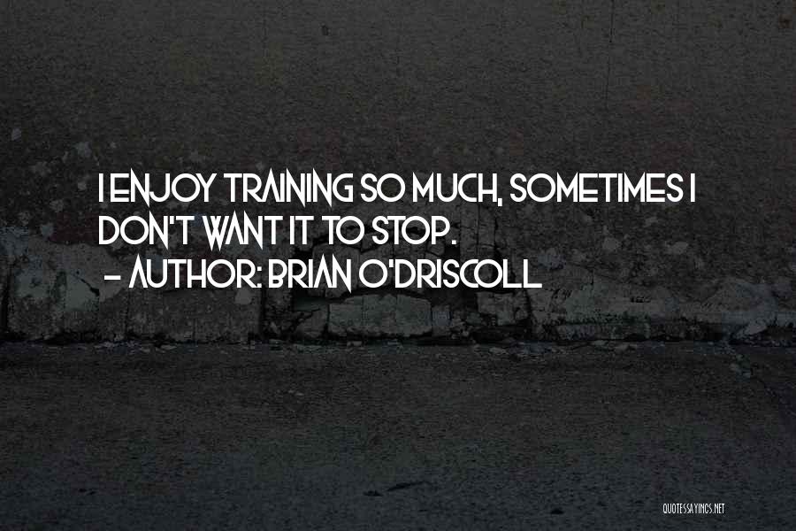 Brian O'Driscoll Quotes: I Enjoy Training So Much, Sometimes I Don't Want It To Stop.