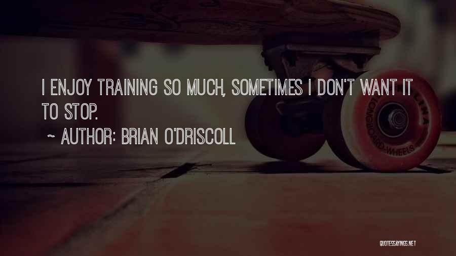 Brian O'Driscoll Quotes: I Enjoy Training So Much, Sometimes I Don't Want It To Stop.