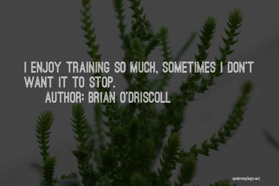 Brian O'Driscoll Quotes: I Enjoy Training So Much, Sometimes I Don't Want It To Stop.