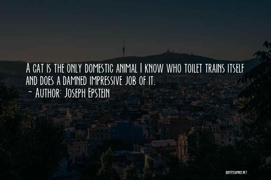 Joseph Epstein Quotes: A Cat Is The Only Domestic Animal I Know Who Toilet Trains Itself And Does A Damned Impressive Job Of