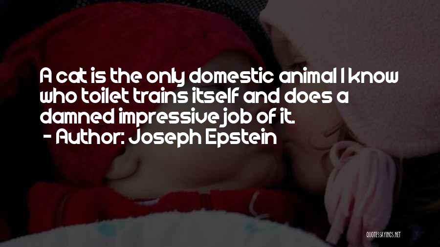 Joseph Epstein Quotes: A Cat Is The Only Domestic Animal I Know Who Toilet Trains Itself And Does A Damned Impressive Job Of