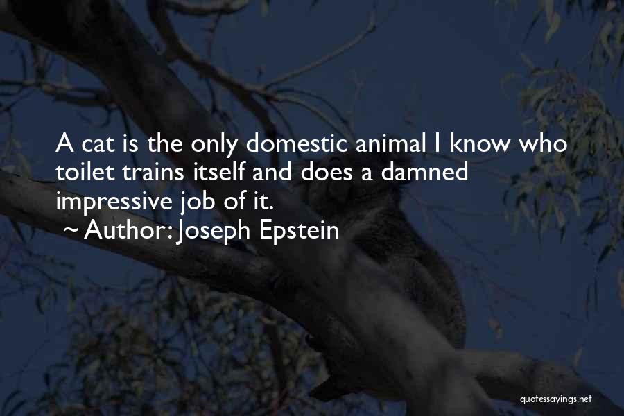 Joseph Epstein Quotes: A Cat Is The Only Domestic Animal I Know Who Toilet Trains Itself And Does A Damned Impressive Job Of