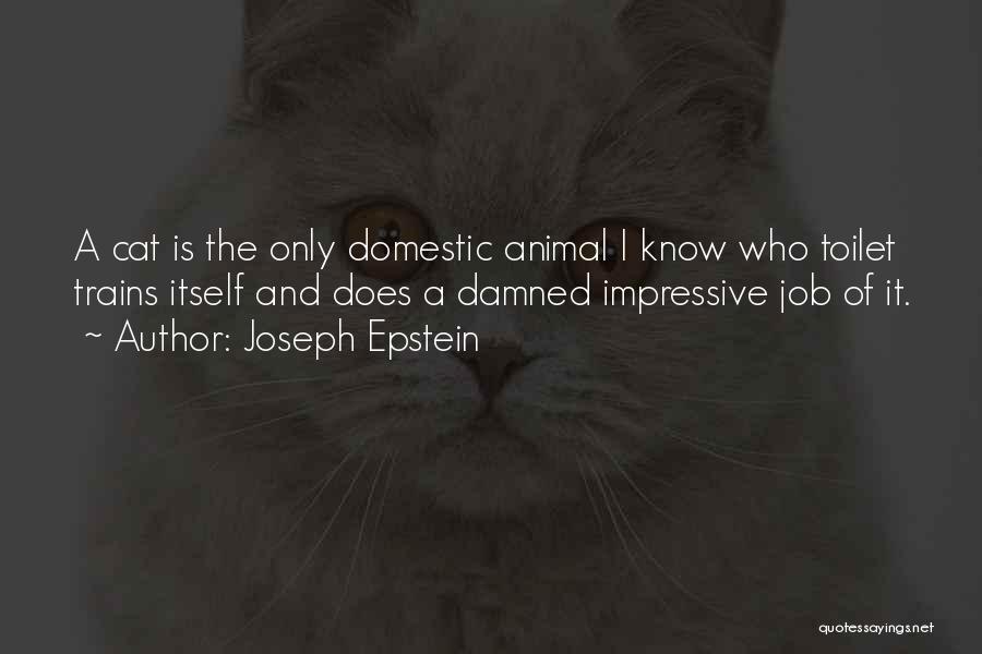 Joseph Epstein Quotes: A Cat Is The Only Domestic Animal I Know Who Toilet Trains Itself And Does A Damned Impressive Job Of