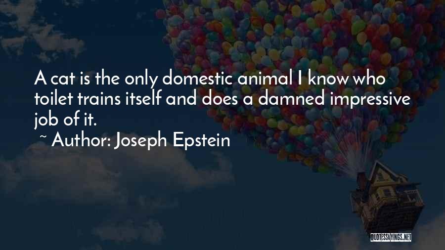 Joseph Epstein Quotes: A Cat Is The Only Domestic Animal I Know Who Toilet Trains Itself And Does A Damned Impressive Job Of