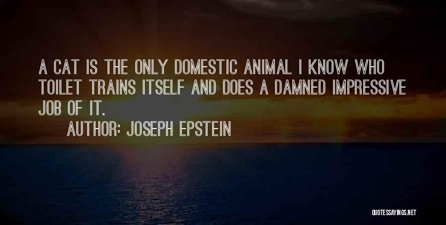Joseph Epstein Quotes: A Cat Is The Only Domestic Animal I Know Who Toilet Trains Itself And Does A Damned Impressive Job Of