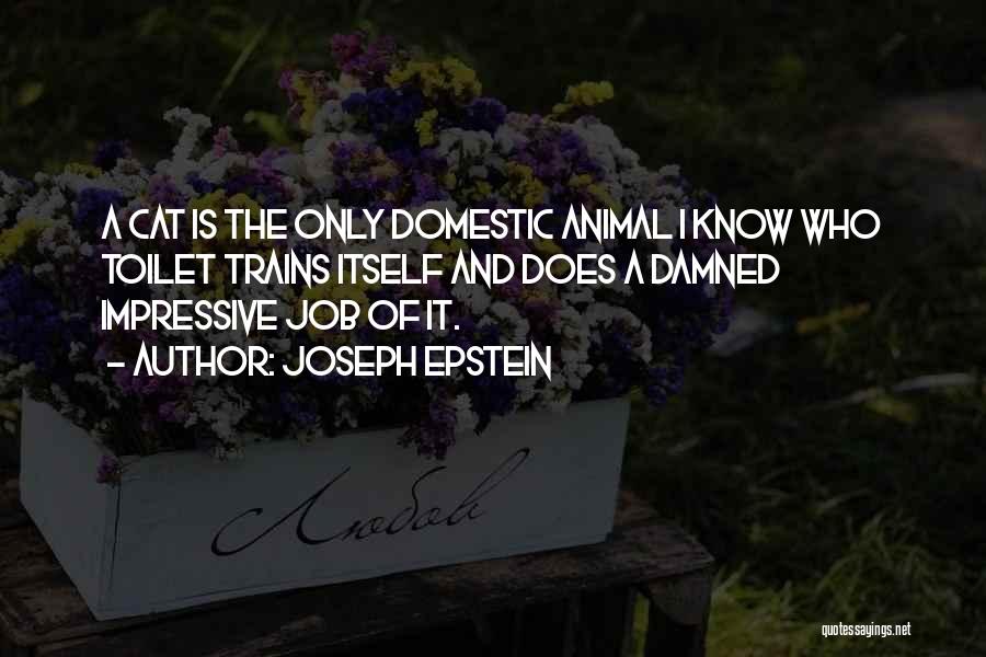 Joseph Epstein Quotes: A Cat Is The Only Domestic Animal I Know Who Toilet Trains Itself And Does A Damned Impressive Job Of
