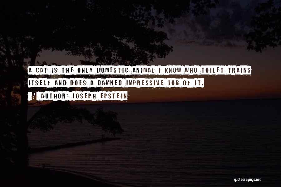 Joseph Epstein Quotes: A Cat Is The Only Domestic Animal I Know Who Toilet Trains Itself And Does A Damned Impressive Job Of