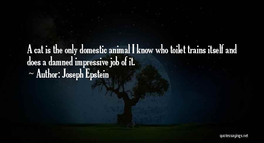 Joseph Epstein Quotes: A Cat Is The Only Domestic Animal I Know Who Toilet Trains Itself And Does A Damned Impressive Job Of