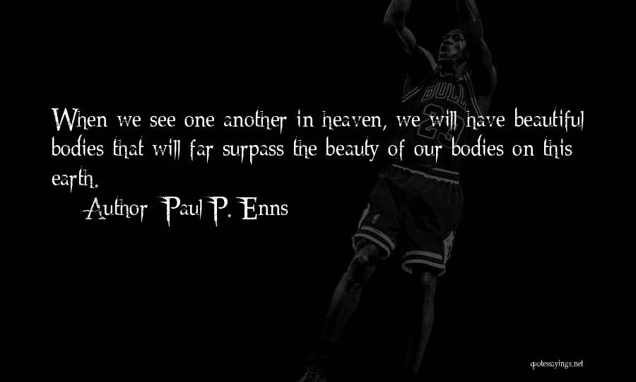 Paul P. Enns Quotes: When We See One Another In Heaven, We Will Have Beautiful Bodies That Will Far Surpass The Beauty Of Our