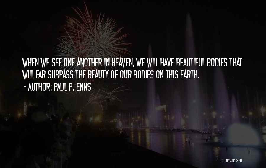 Paul P. Enns Quotes: When We See One Another In Heaven, We Will Have Beautiful Bodies That Will Far Surpass The Beauty Of Our