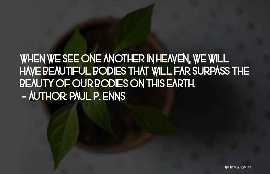 Paul P. Enns Quotes: When We See One Another In Heaven, We Will Have Beautiful Bodies That Will Far Surpass The Beauty Of Our