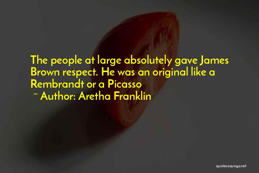 Aretha Franklin Quotes: The People At Large Absolutely Gave James Brown Respect. He Was An Original Like A Rembrandt Or A Picasso