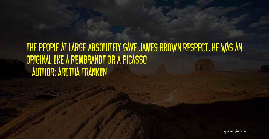 Aretha Franklin Quotes: The People At Large Absolutely Gave James Brown Respect. He Was An Original Like A Rembrandt Or A Picasso