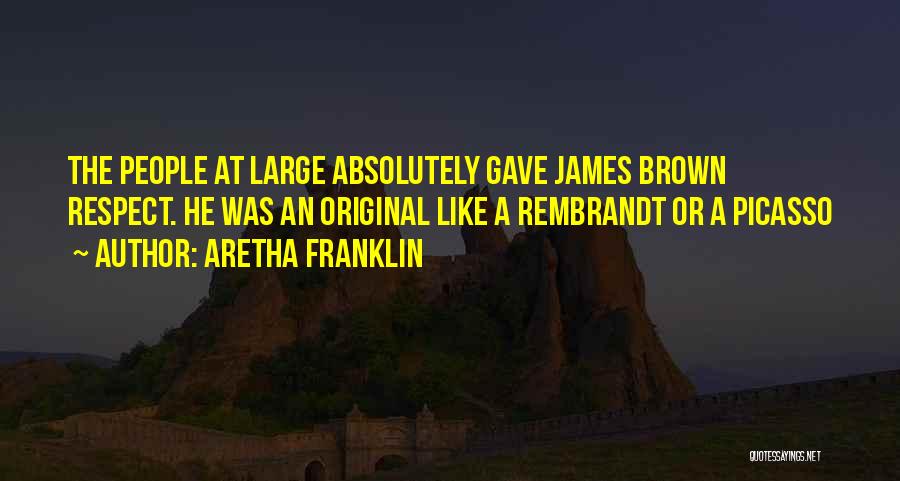 Aretha Franklin Quotes: The People At Large Absolutely Gave James Brown Respect. He Was An Original Like A Rembrandt Or A Picasso