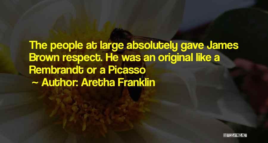 Aretha Franklin Quotes: The People At Large Absolutely Gave James Brown Respect. He Was An Original Like A Rembrandt Or A Picasso