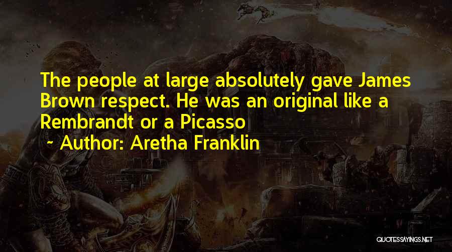 Aretha Franklin Quotes: The People At Large Absolutely Gave James Brown Respect. He Was An Original Like A Rembrandt Or A Picasso