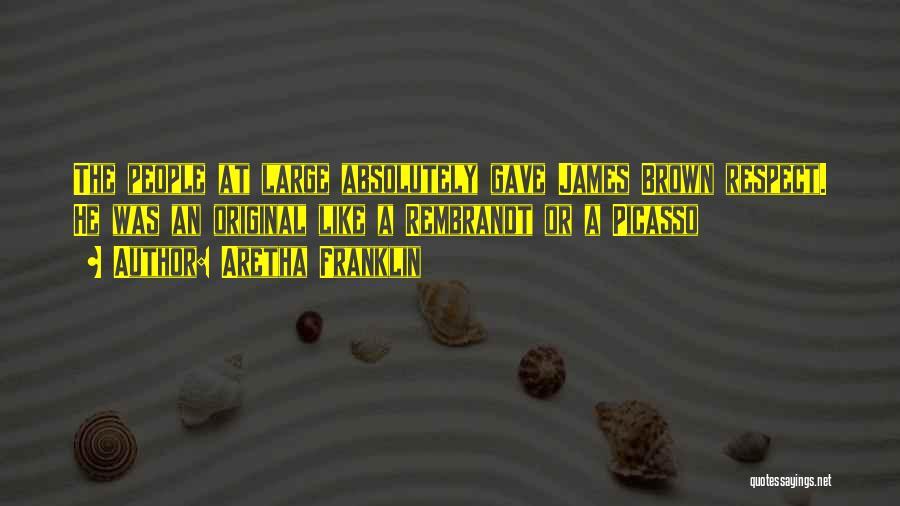 Aretha Franklin Quotes: The People At Large Absolutely Gave James Brown Respect. He Was An Original Like A Rembrandt Or A Picasso