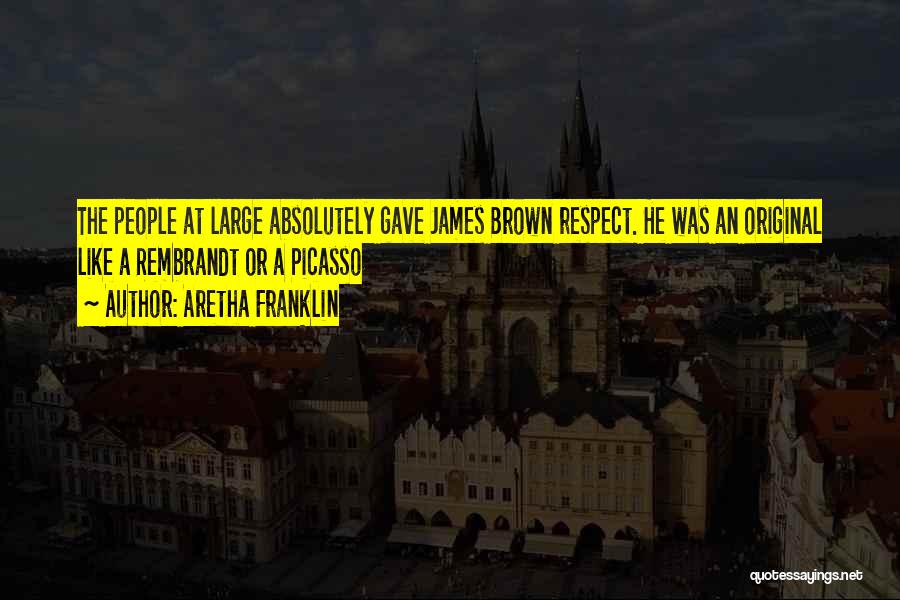 Aretha Franklin Quotes: The People At Large Absolutely Gave James Brown Respect. He Was An Original Like A Rembrandt Or A Picasso