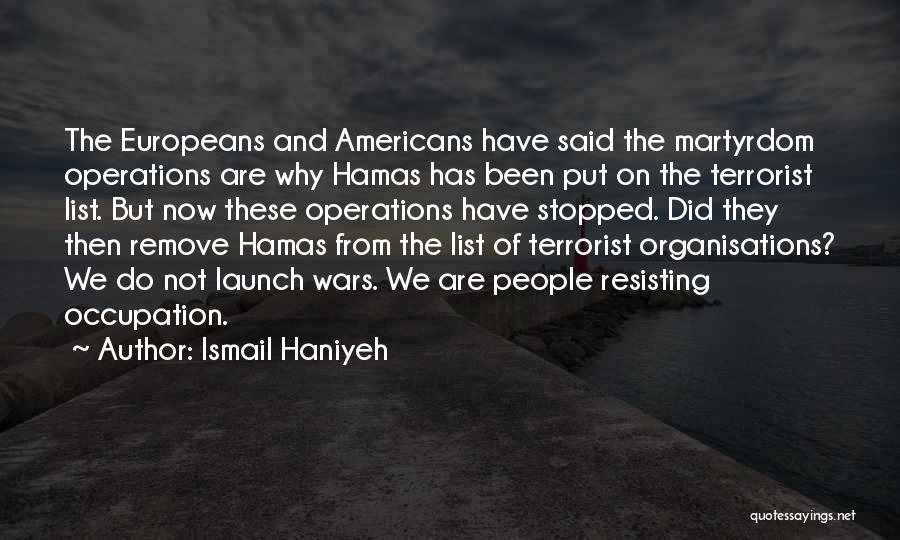 Ismail Haniyeh Quotes: The Europeans And Americans Have Said The Martyrdom Operations Are Why Hamas Has Been Put On The Terrorist List. But