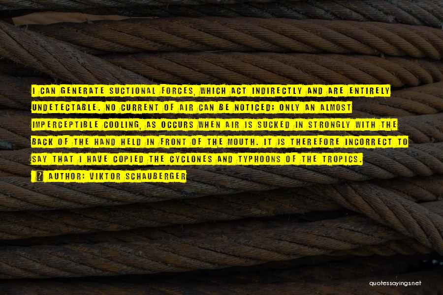 Viktor Schauberger Quotes: I Can Generate Suctional Forces, Which Act Indirectly And Are Entirely Undetectable. No Current Of Air Can Be Noticed; Only