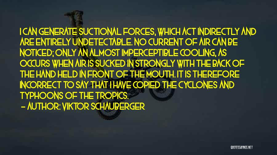 Viktor Schauberger Quotes: I Can Generate Suctional Forces, Which Act Indirectly And Are Entirely Undetectable. No Current Of Air Can Be Noticed; Only