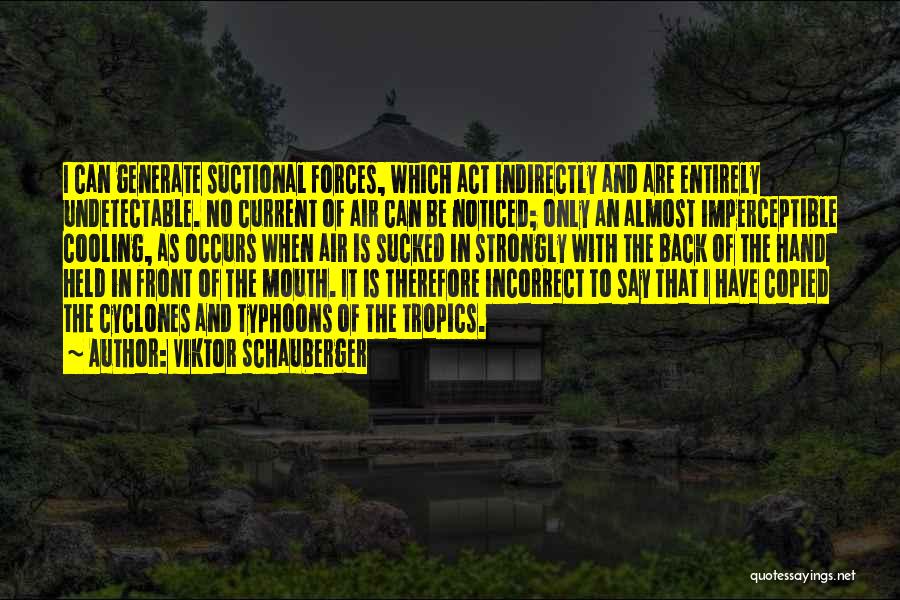 Viktor Schauberger Quotes: I Can Generate Suctional Forces, Which Act Indirectly And Are Entirely Undetectable. No Current Of Air Can Be Noticed; Only