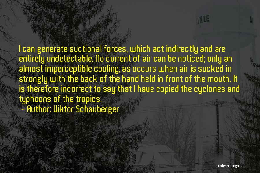 Viktor Schauberger Quotes: I Can Generate Suctional Forces, Which Act Indirectly And Are Entirely Undetectable. No Current Of Air Can Be Noticed; Only
