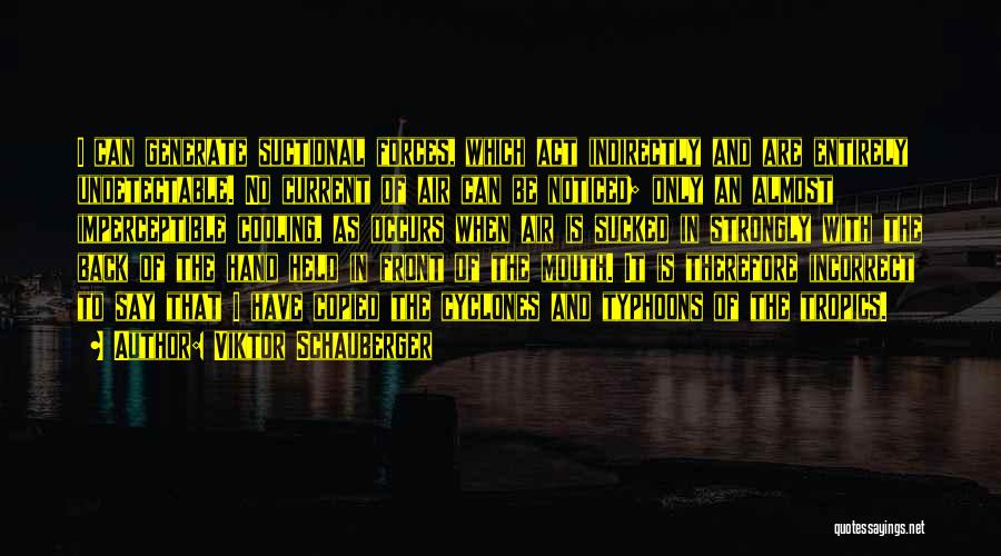 Viktor Schauberger Quotes: I Can Generate Suctional Forces, Which Act Indirectly And Are Entirely Undetectable. No Current Of Air Can Be Noticed; Only