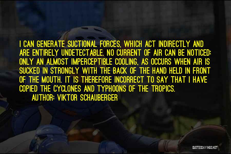 Viktor Schauberger Quotes: I Can Generate Suctional Forces, Which Act Indirectly And Are Entirely Undetectable. No Current Of Air Can Be Noticed; Only