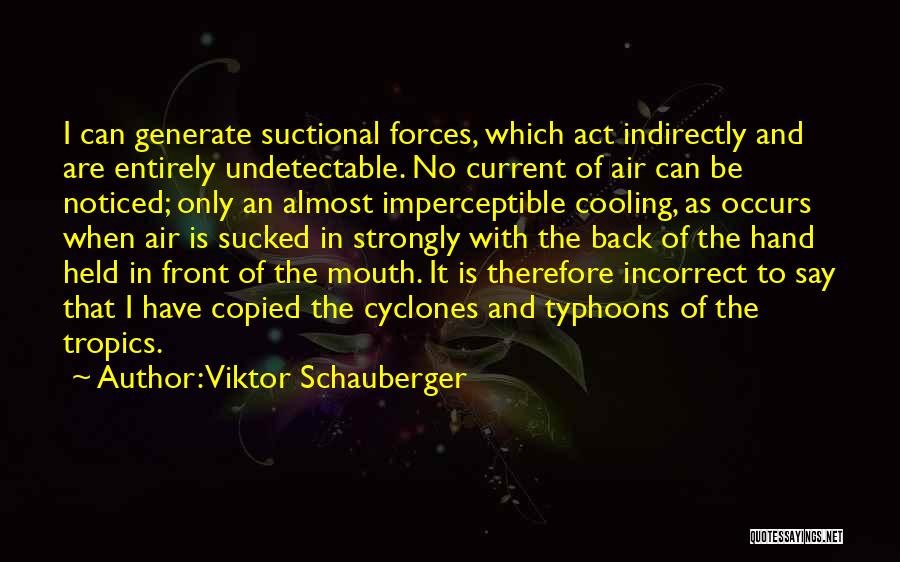 Viktor Schauberger Quotes: I Can Generate Suctional Forces, Which Act Indirectly And Are Entirely Undetectable. No Current Of Air Can Be Noticed; Only