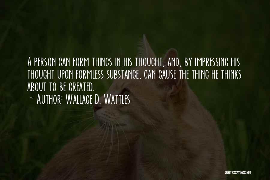 Wallace D. Wattles Quotes: A Person Can Form Things In His Thought, And, By Impressing His Thought Upon Formless Substance, Can Cause The Thing