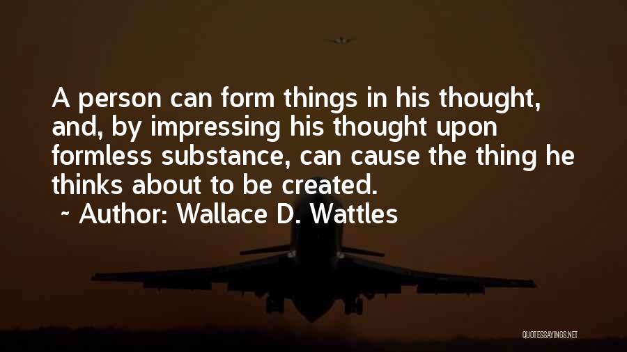 Wallace D. Wattles Quotes: A Person Can Form Things In His Thought, And, By Impressing His Thought Upon Formless Substance, Can Cause The Thing