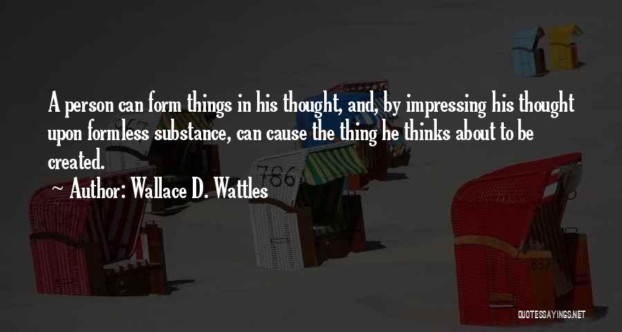 Wallace D. Wattles Quotes: A Person Can Form Things In His Thought, And, By Impressing His Thought Upon Formless Substance, Can Cause The Thing