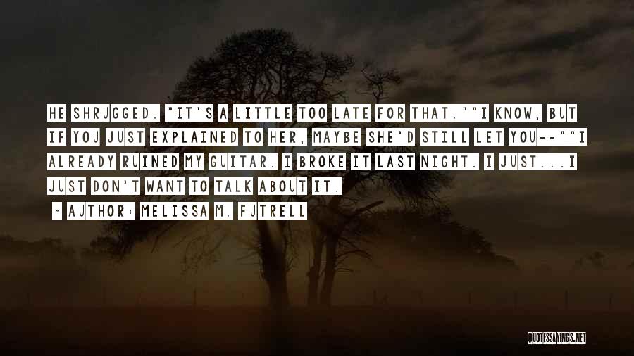 Melissa M. Futrell Quotes: He Shrugged. It's A Little Too Late For That.i Know, But If You Just Explained To Her, Maybe She'd Still