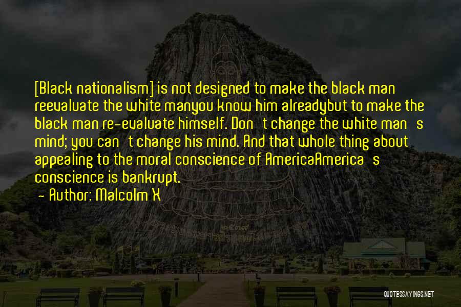Malcolm X Quotes: [black Nationalism] Is Not Designed To Make The Black Man Reevaluate The White Manyou Know Him Alreadybut To Make The