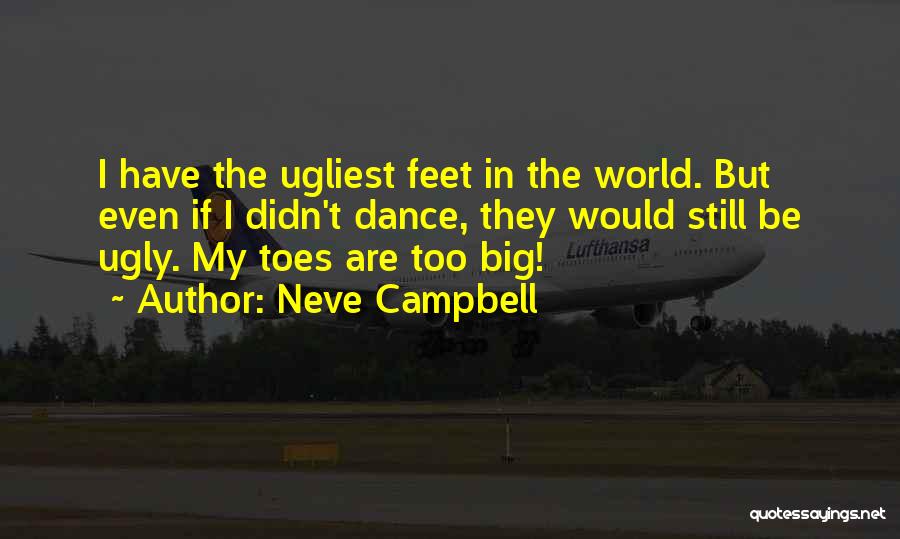 Neve Campbell Quotes: I Have The Ugliest Feet In The World. But Even If I Didn't Dance, They Would Still Be Ugly. My