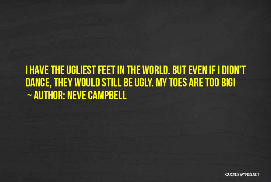 Neve Campbell Quotes: I Have The Ugliest Feet In The World. But Even If I Didn't Dance, They Would Still Be Ugly. My
