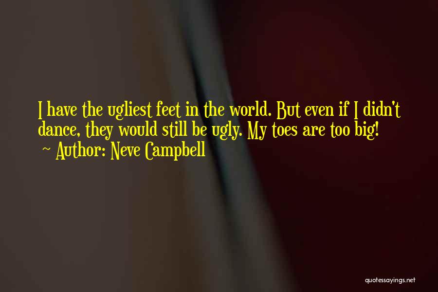 Neve Campbell Quotes: I Have The Ugliest Feet In The World. But Even If I Didn't Dance, They Would Still Be Ugly. My