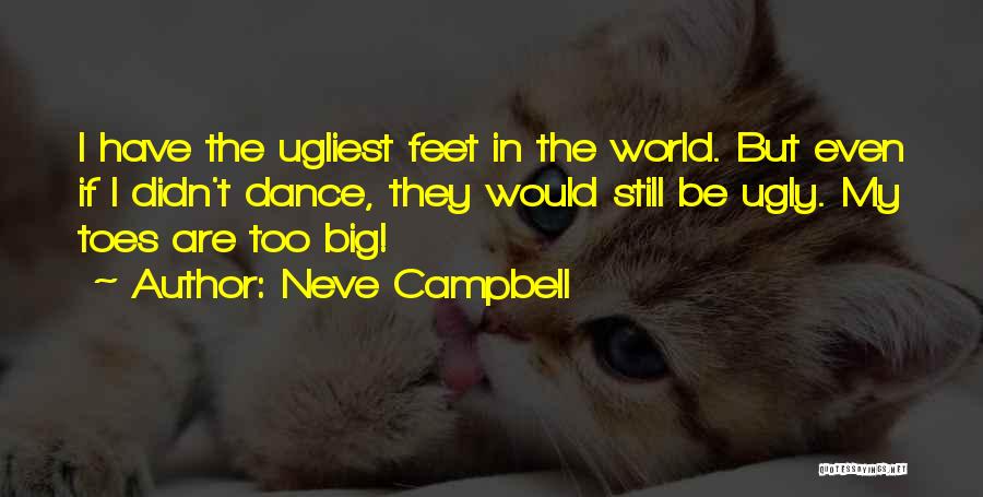 Neve Campbell Quotes: I Have The Ugliest Feet In The World. But Even If I Didn't Dance, They Would Still Be Ugly. My