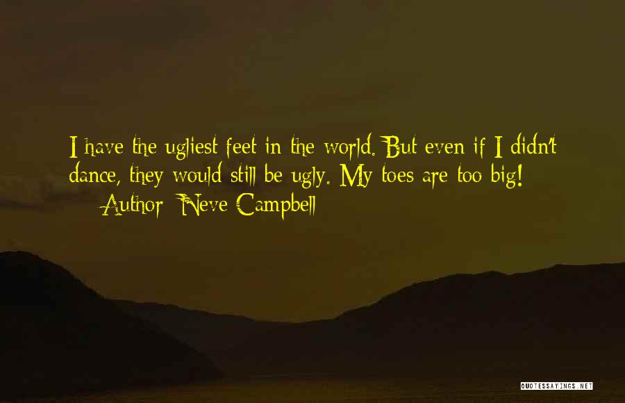 Neve Campbell Quotes: I Have The Ugliest Feet In The World. But Even If I Didn't Dance, They Would Still Be Ugly. My