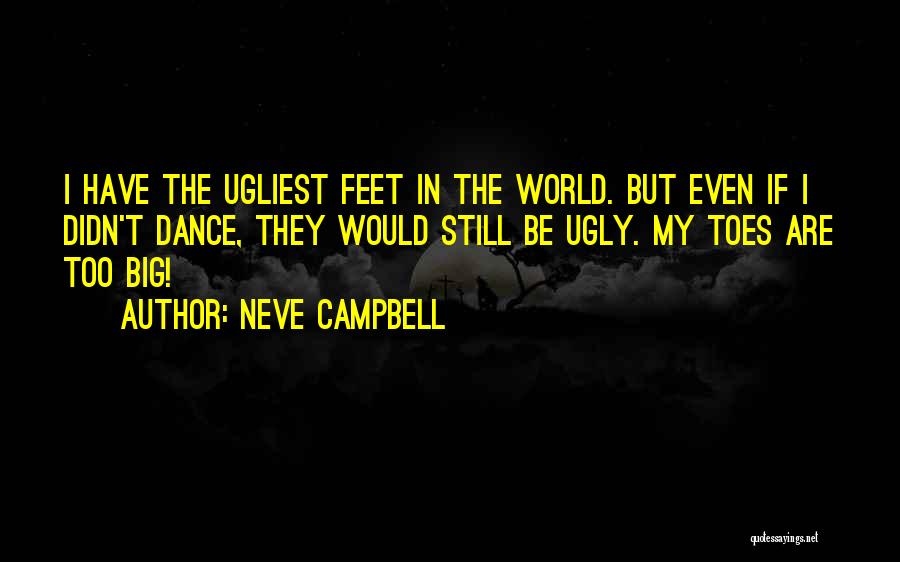 Neve Campbell Quotes: I Have The Ugliest Feet In The World. But Even If I Didn't Dance, They Would Still Be Ugly. My