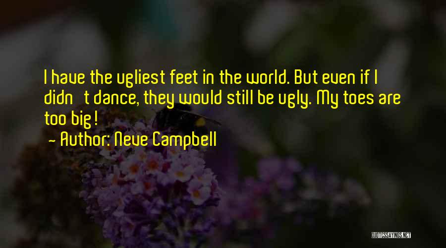 Neve Campbell Quotes: I Have The Ugliest Feet In The World. But Even If I Didn't Dance, They Would Still Be Ugly. My