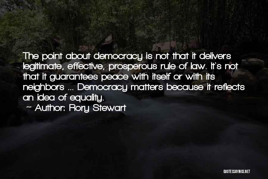 Rory Stewart Quotes: The Point About Democracy Is Not That It Delivers Legitimate, Effective, Prosperous Rule Of Law. It's Not That It Guarantees