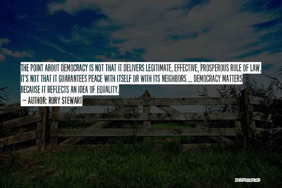 Rory Stewart Quotes: The Point About Democracy Is Not That It Delivers Legitimate, Effective, Prosperous Rule Of Law. It's Not That It Guarantees